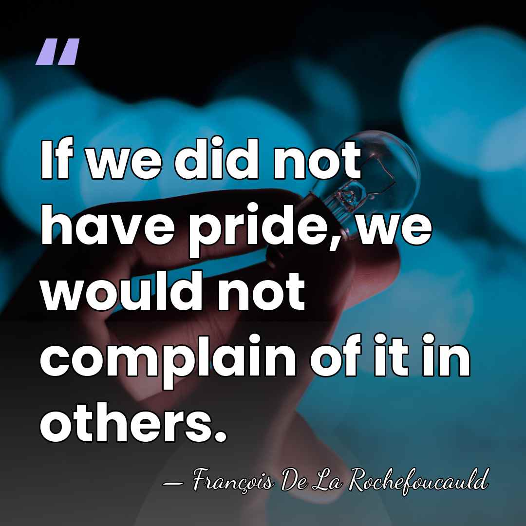 If we did not have pride, we would not complain of it&hellip; - Francois de La Rochefoucauld