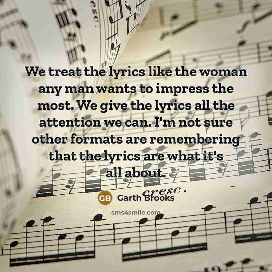 “We treat the lyrics like the woman any man wants…” quote by Garth Brooks