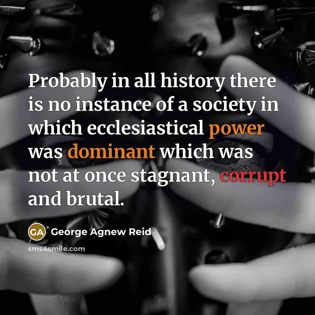 “Probably in all history there is no instance of a society in which ecclesiastical power was dominant which was not at once stagnant, corrupt and brutal.” quote by George Agnew Reid