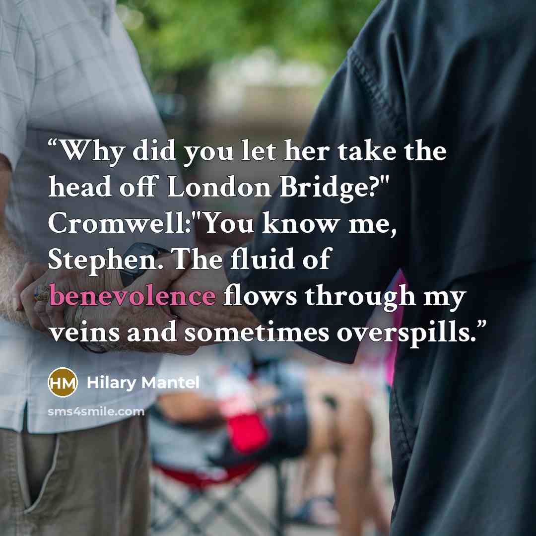 “Why did you let her take the head off London Bridge?" Cromwell:"You know me, Stephen. The fluid of benevolence flows through my veins and sometimes overspills.” quote by Hilary Mantel