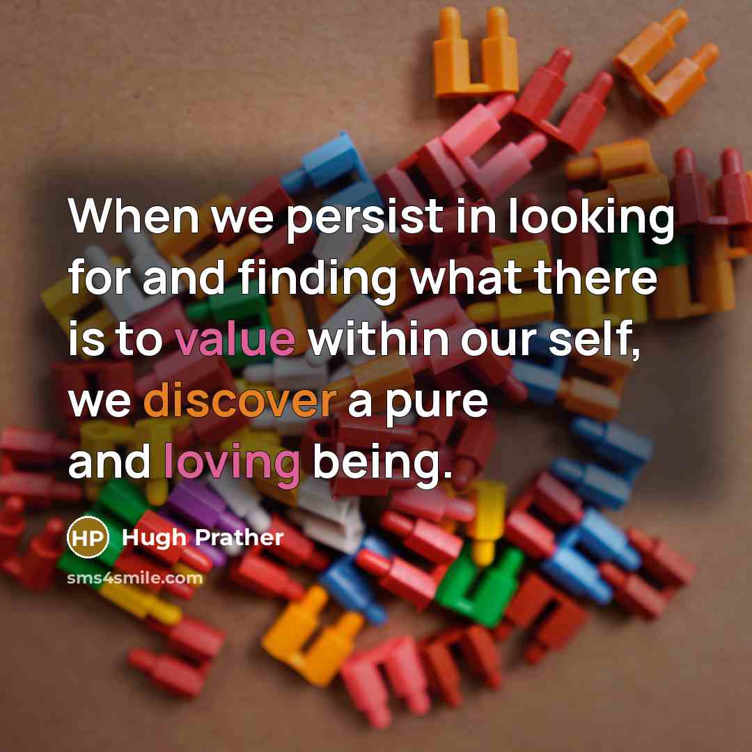 “When we persist in looking for and finding what there is to value within our self, we discover a pure and loving being.” quote by Hugh Prather