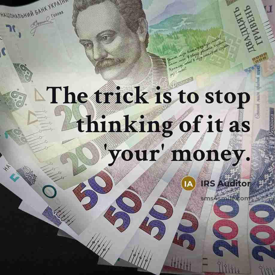 “The trick is to stop thinking of it as 'your' money.” quote by IRS Auditor