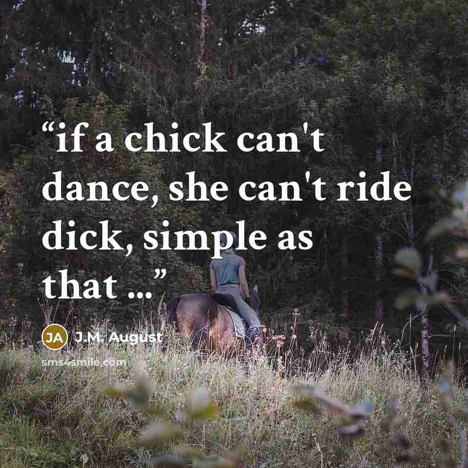 “if a chick can't dance, she can't ride dick, simple as that ...” quote by J.M. August