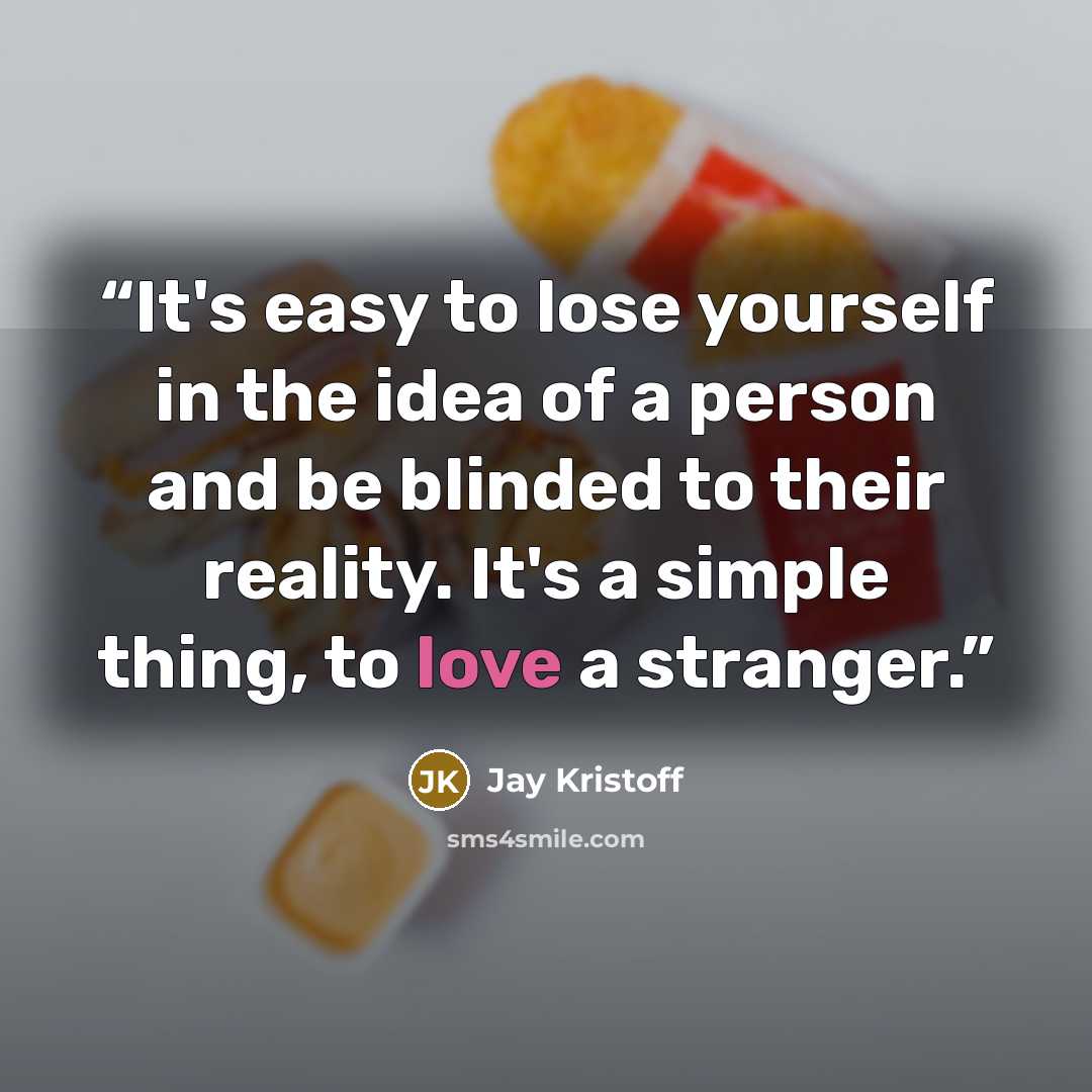 “It's easy to lose yourself in the idea of a person and be blinded to their reality. It's a simple thing, to love a stranger.” quote by Jay Kristoff