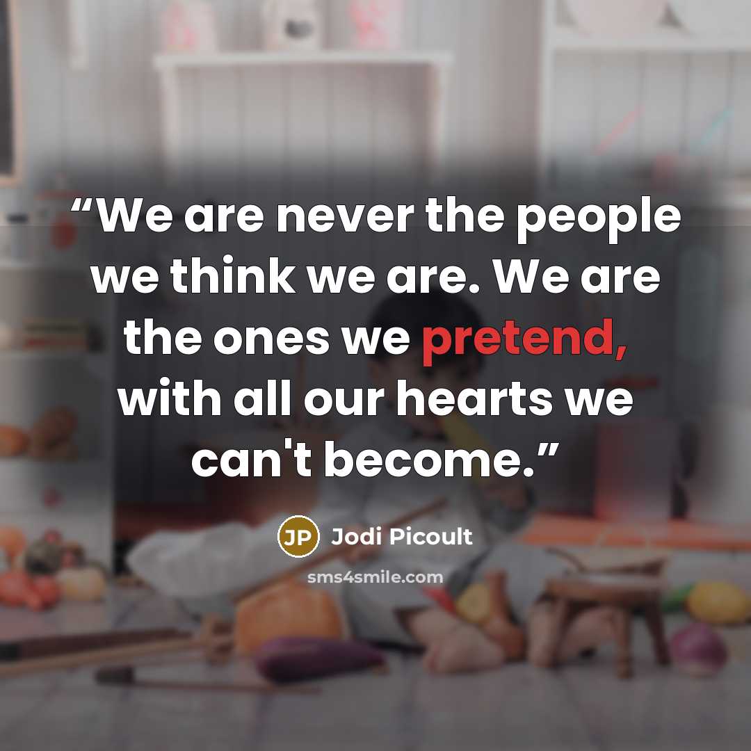“We are never the people we think we are. We are the ones we pretend, with all our hearts we can't become.” quote by Jodi Picoult