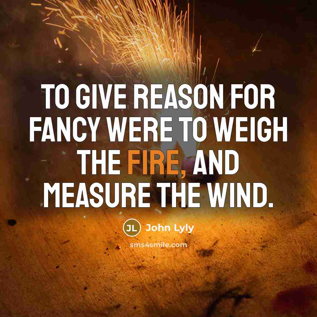 “To give reason for fancy were to weigh the fire,…” quote by John Lyly