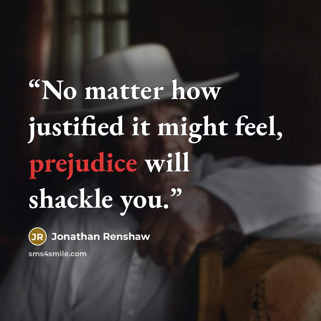 “No matter how justified it might feel, prejudice will shackle you.” quote by Jonathan Renshaw