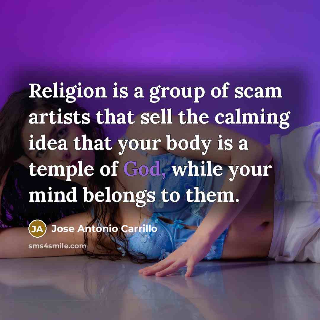“Religion is a group of scam artists that sell the calming idea that your body is a temple of God, while your mind belongs to them.” quote by Jose Antonio Carrillo