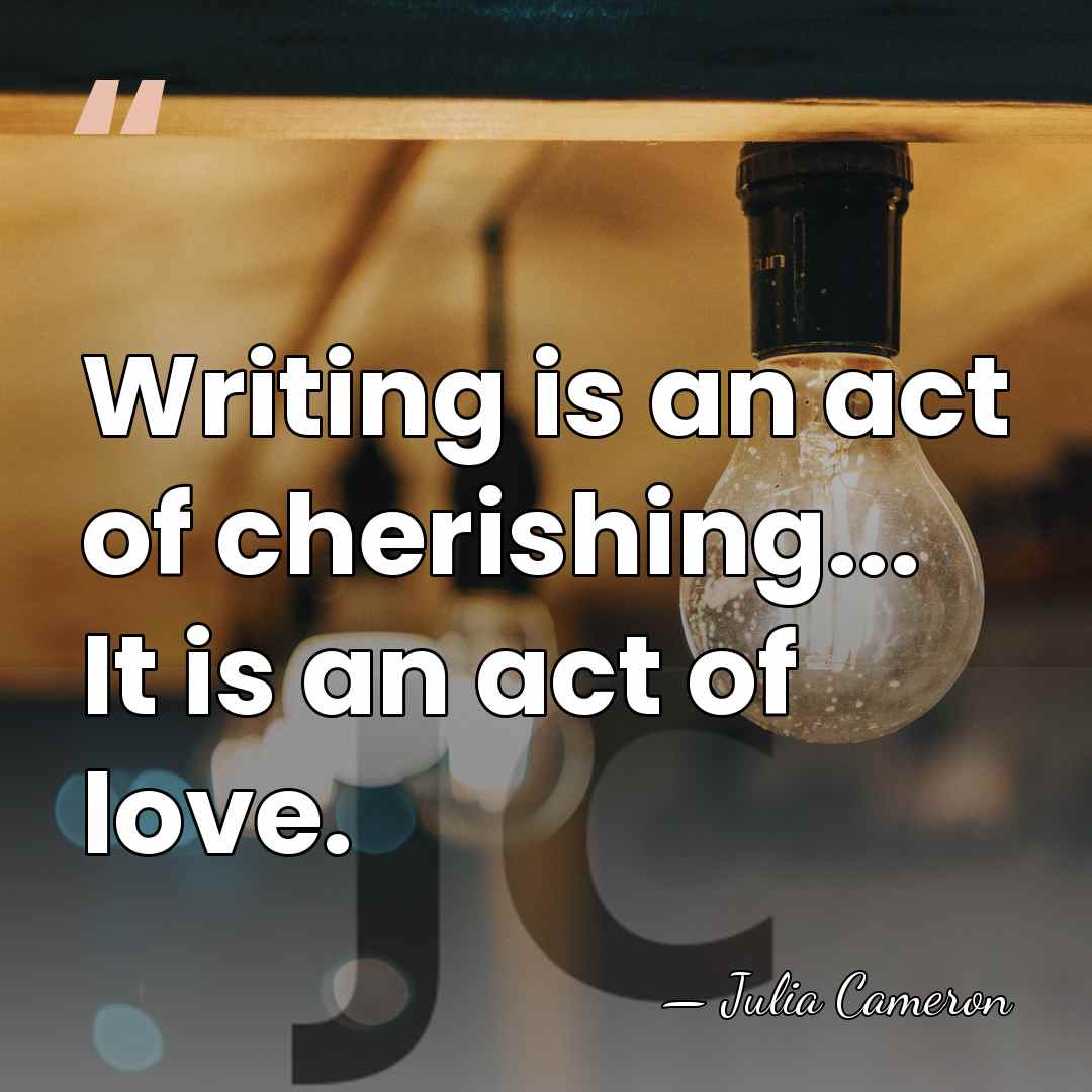 Writing is an act of cherishing... It is an act of love. - Julia Cameron