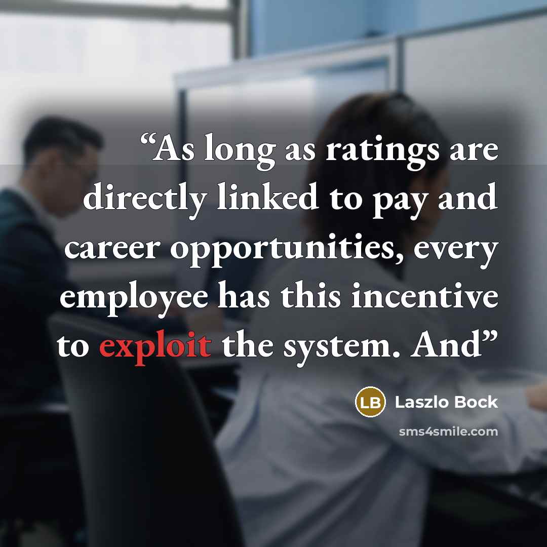 “As long as ratings are directly linked to pay and career opportunities, every employee has this incentive to exploit the system. And” quote by Laszlo Bock