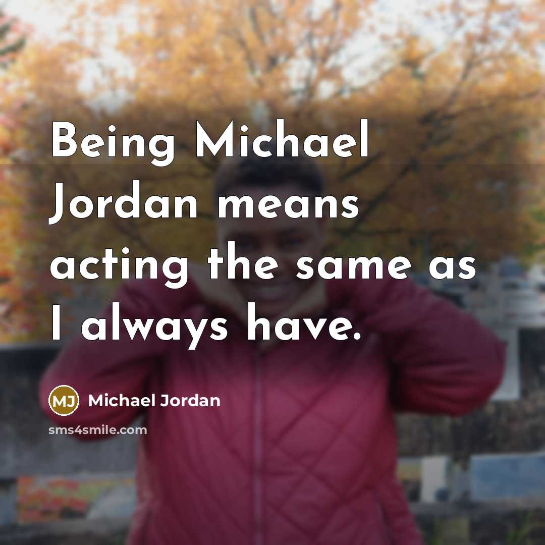 “Being Michael Jordan means acting the same as I always…” quote by Michael Jordan