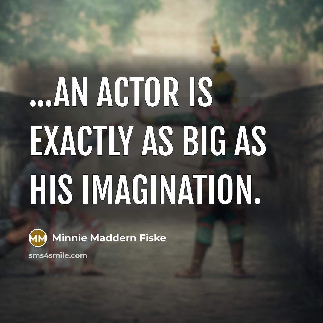 “...an actor is exactly as big as his imagination.” quote by Minnie Maddern Fiske