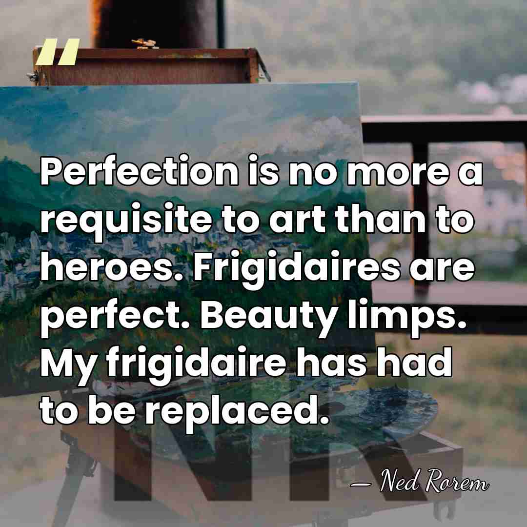 Perfection is no more a requisite to art than to heroes. Frigidaires&hellip; - Ned Rorem