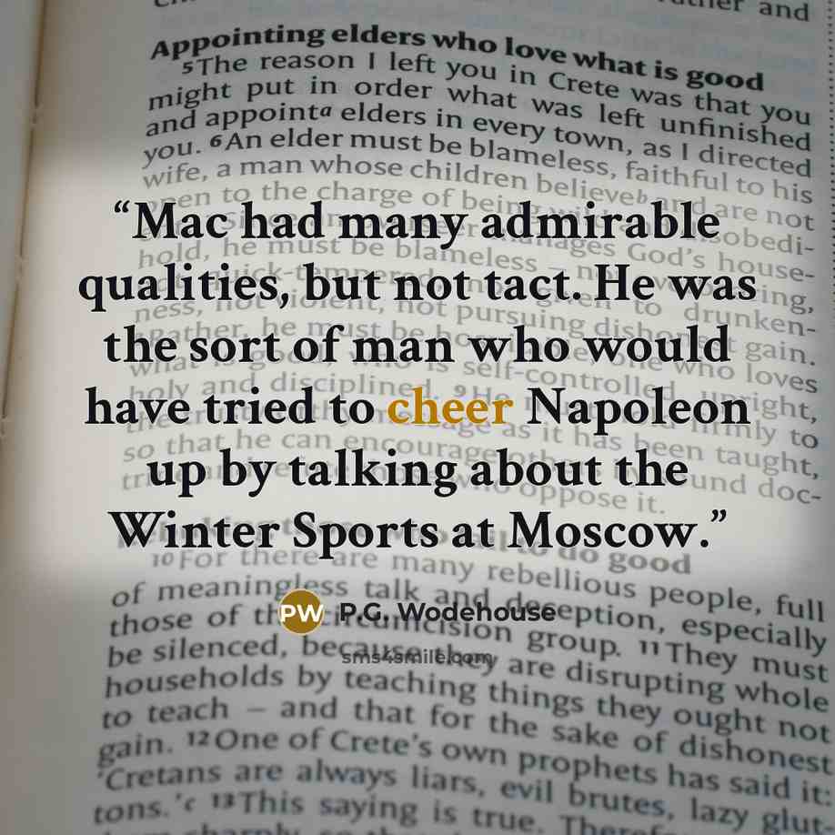 “Mac had many admirable qualities, but not tact. He was the sort of man who would have tried to cheer Napoleon up by talking about the Winter Sports at Moscow.” quote by P.G. Wodehouse