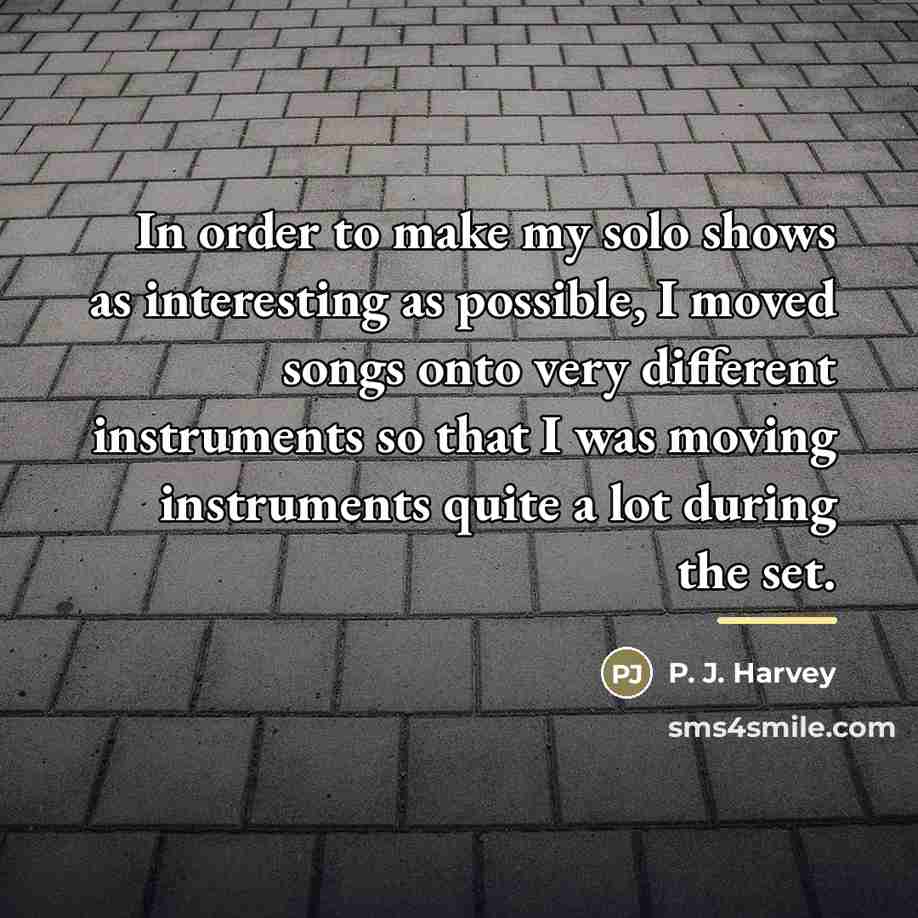 “In order to make my solo shows as interesting as…” quote by P. J. Harvey