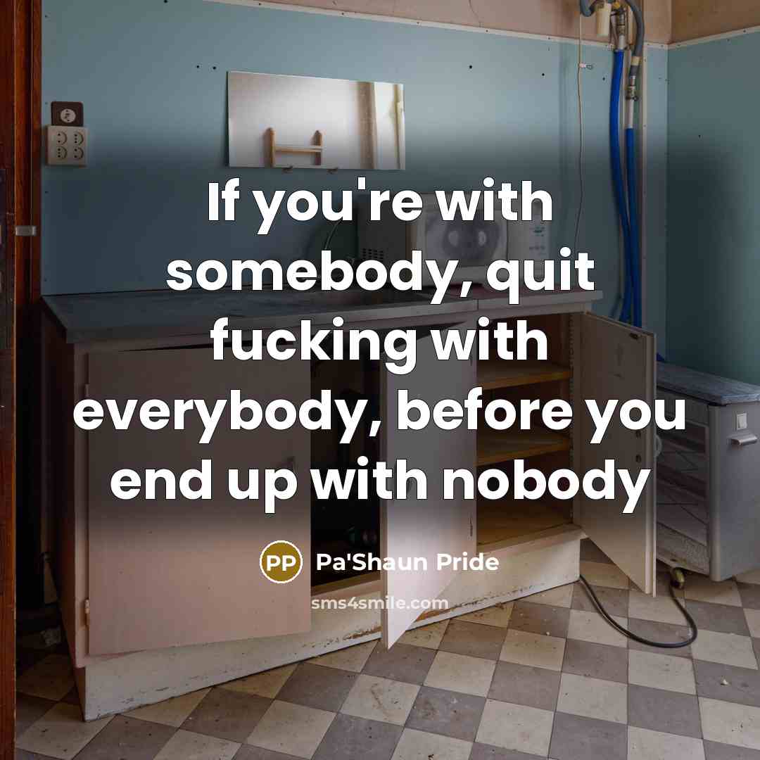 “If you're with somebody, quit fucking with everybody, before you…” quote by Pa'Shaun Pride