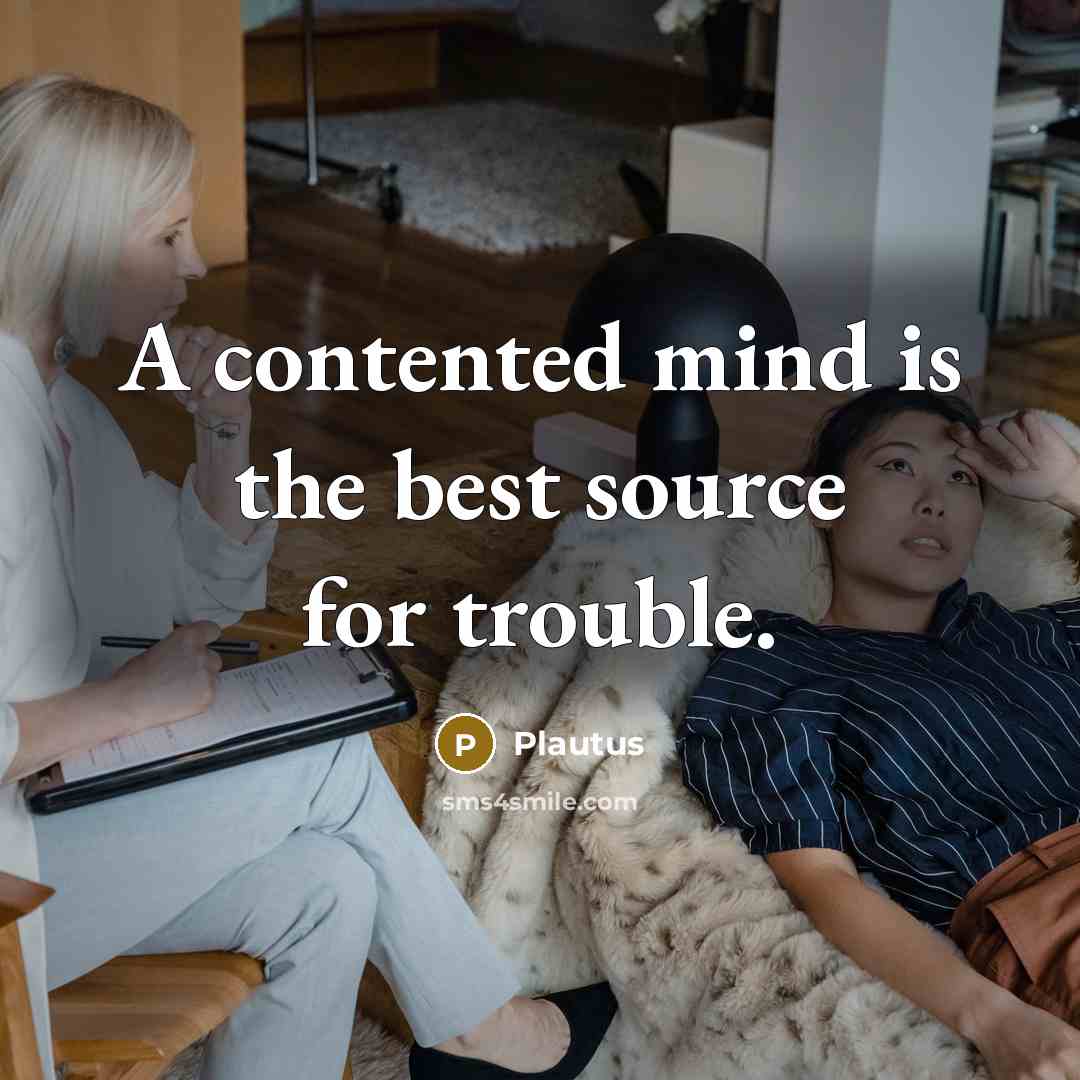 “A contented mind is the best source for trouble.” quote by Plautus