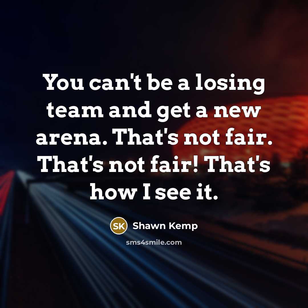 “You can't be a losing team and get a new arena. That's not fair. That's not fair! That's how I see it.” quote by Shawn Kemp