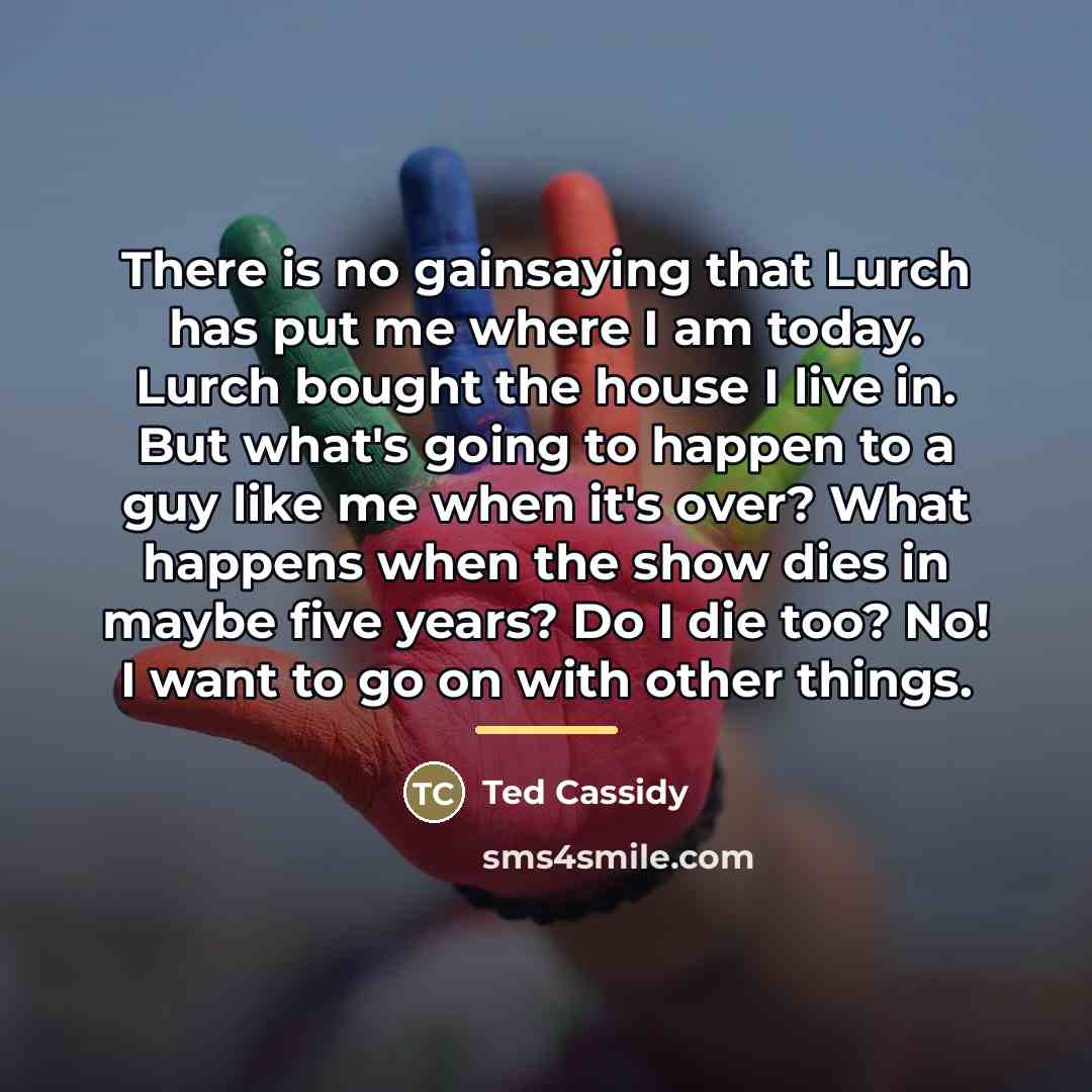 “There is no gainsaying that Lurch has put me where…” quote by Ted Cassidy