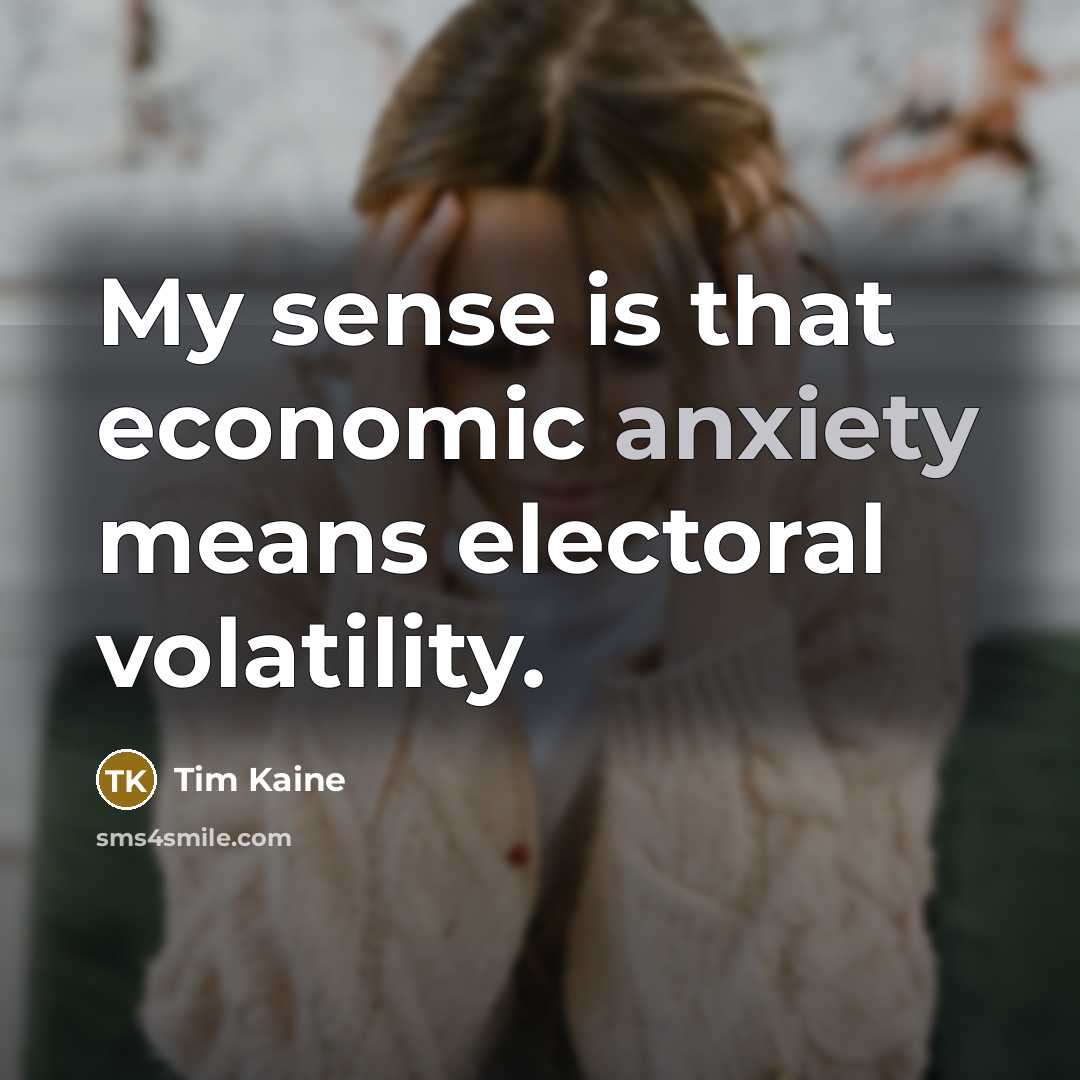 “My sense is that economic anxiety means electoral volatility.…” quote by Tim Kaine