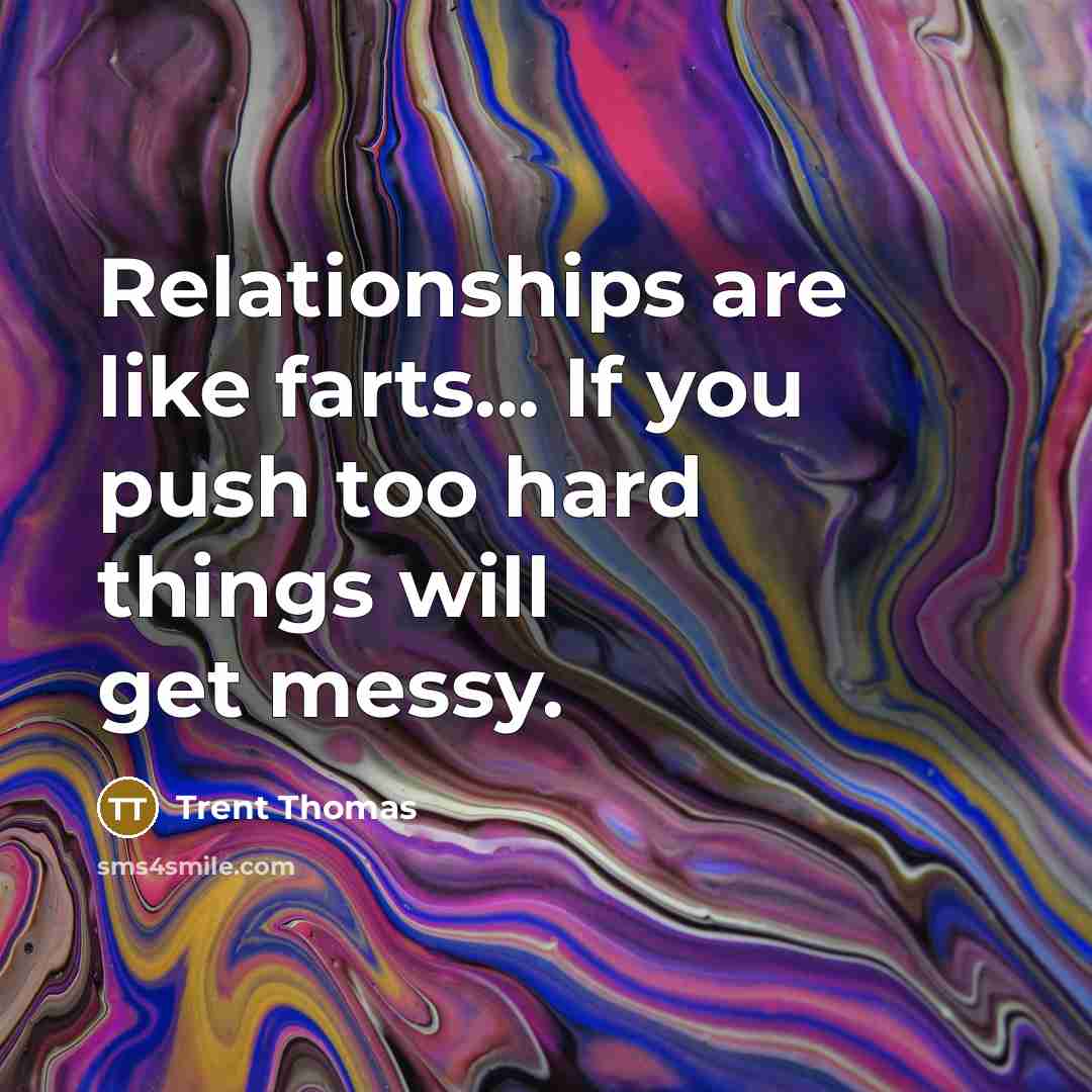 “Relationships are like farts... If you push too hard things…” quote by Trent Thomas
