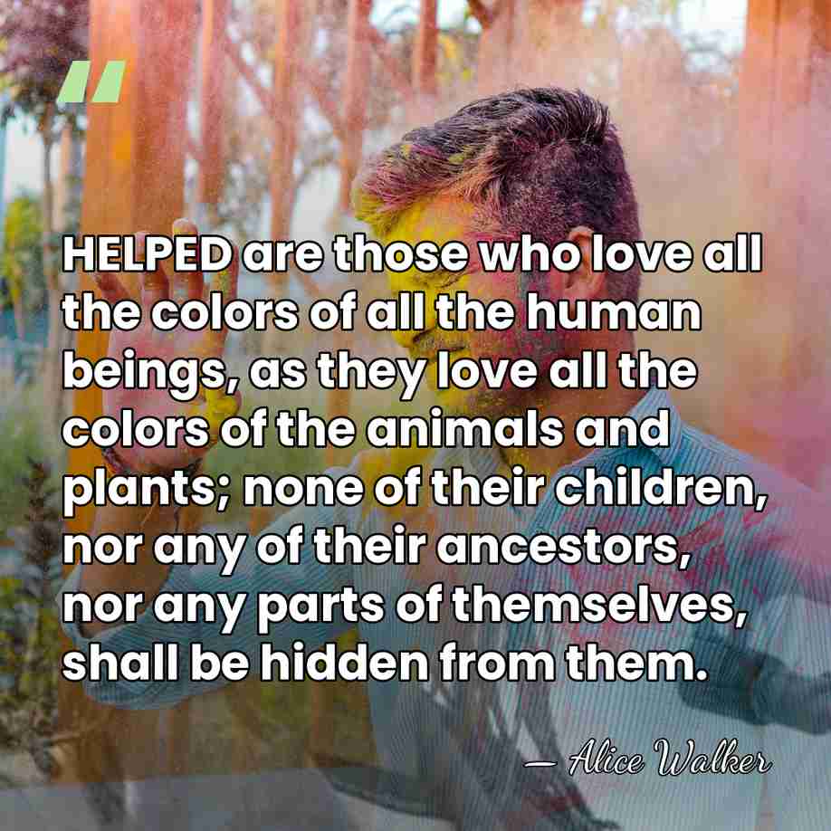 HELPED are those who love all the colors of all the human&hellip; - Alice Walker