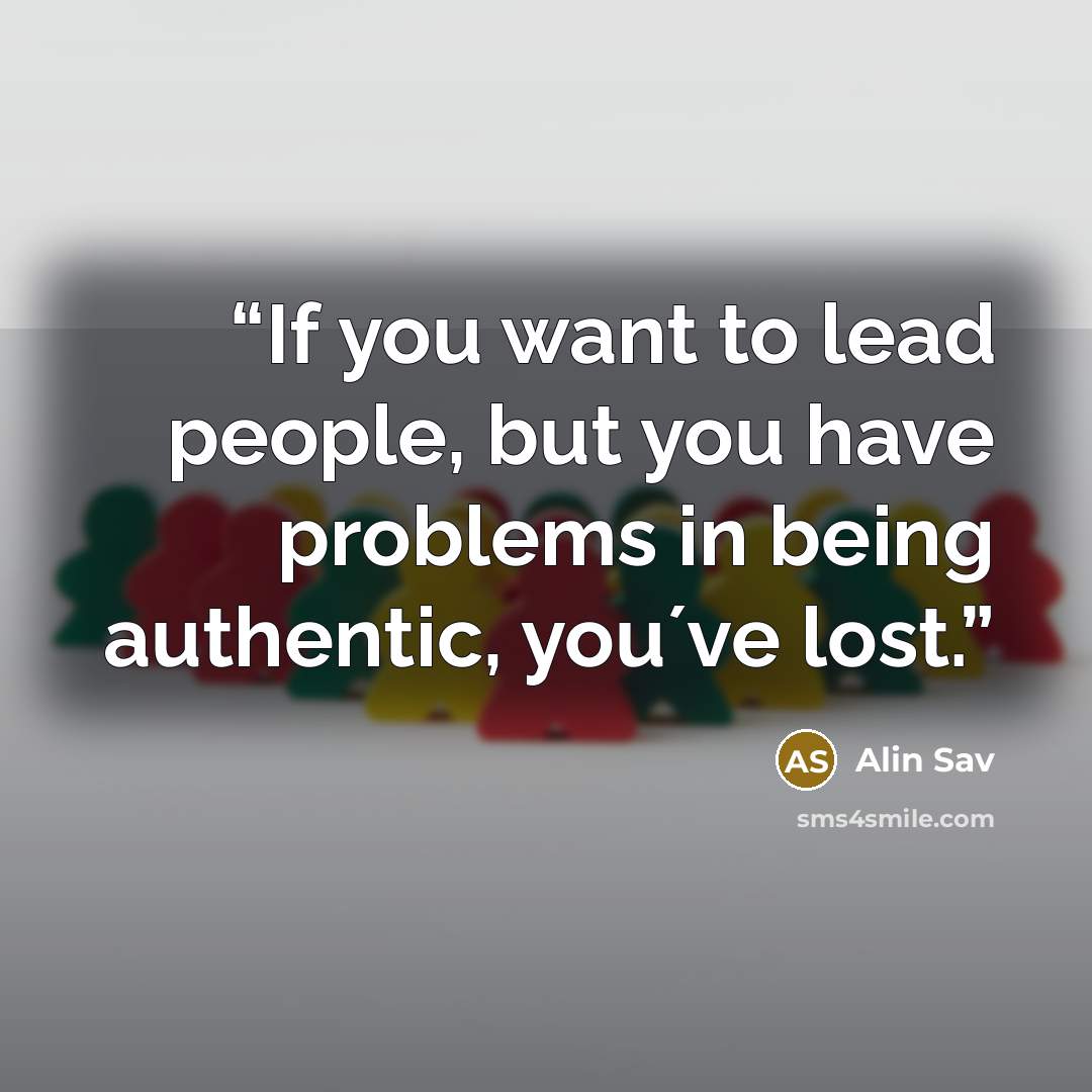 “If you want to lead people, but you have problems in being authentic, you´ve lost.” quote by Alin Sav