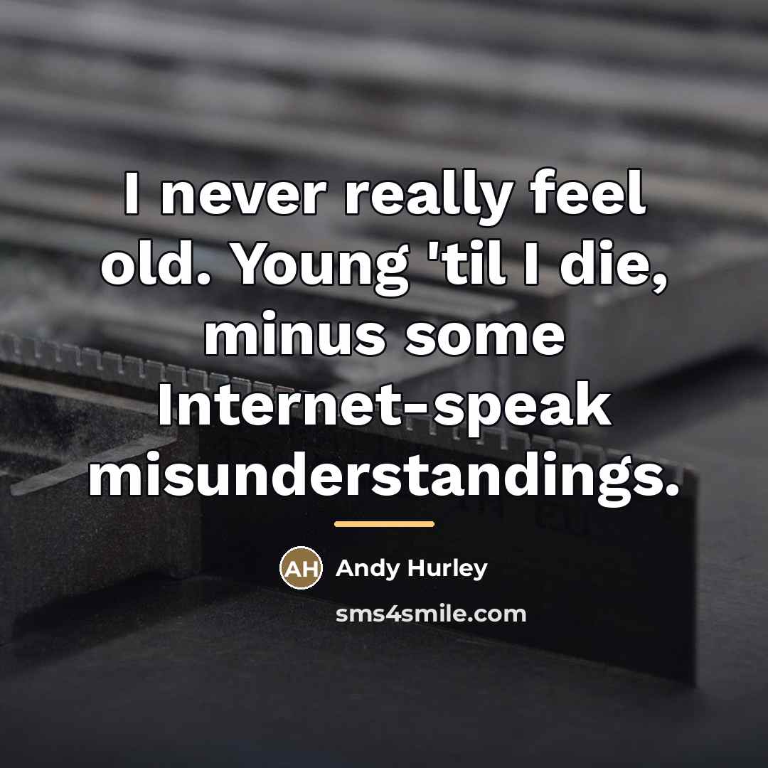 “I never really feel old. Young 'til I die, minus…” quote by Andy Hurley