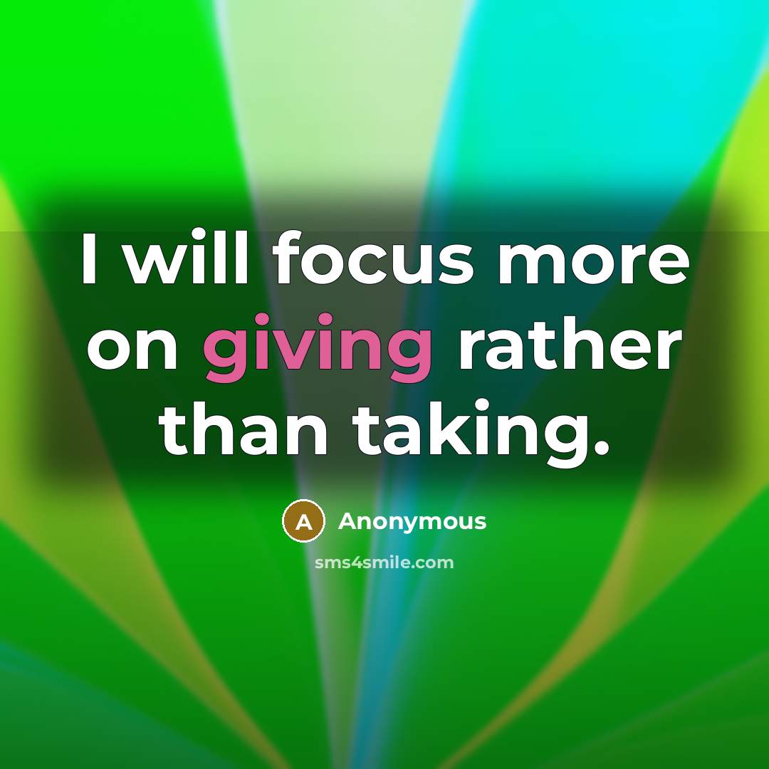 “I will focus more on giving rather than taking.” quote by Anonymous