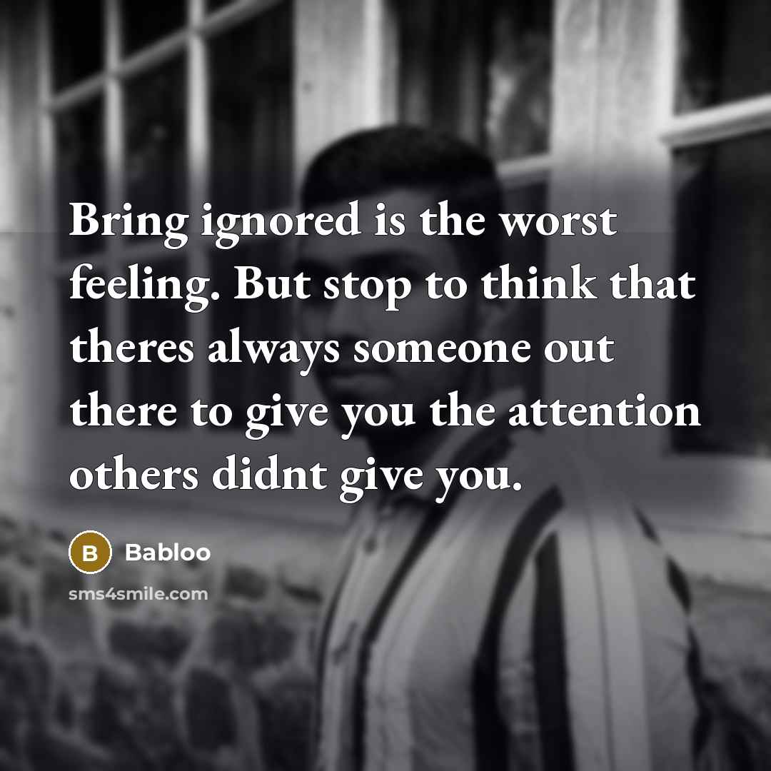 “Bring ignored is the worst feeling. But stop to think…” quote by Babloo