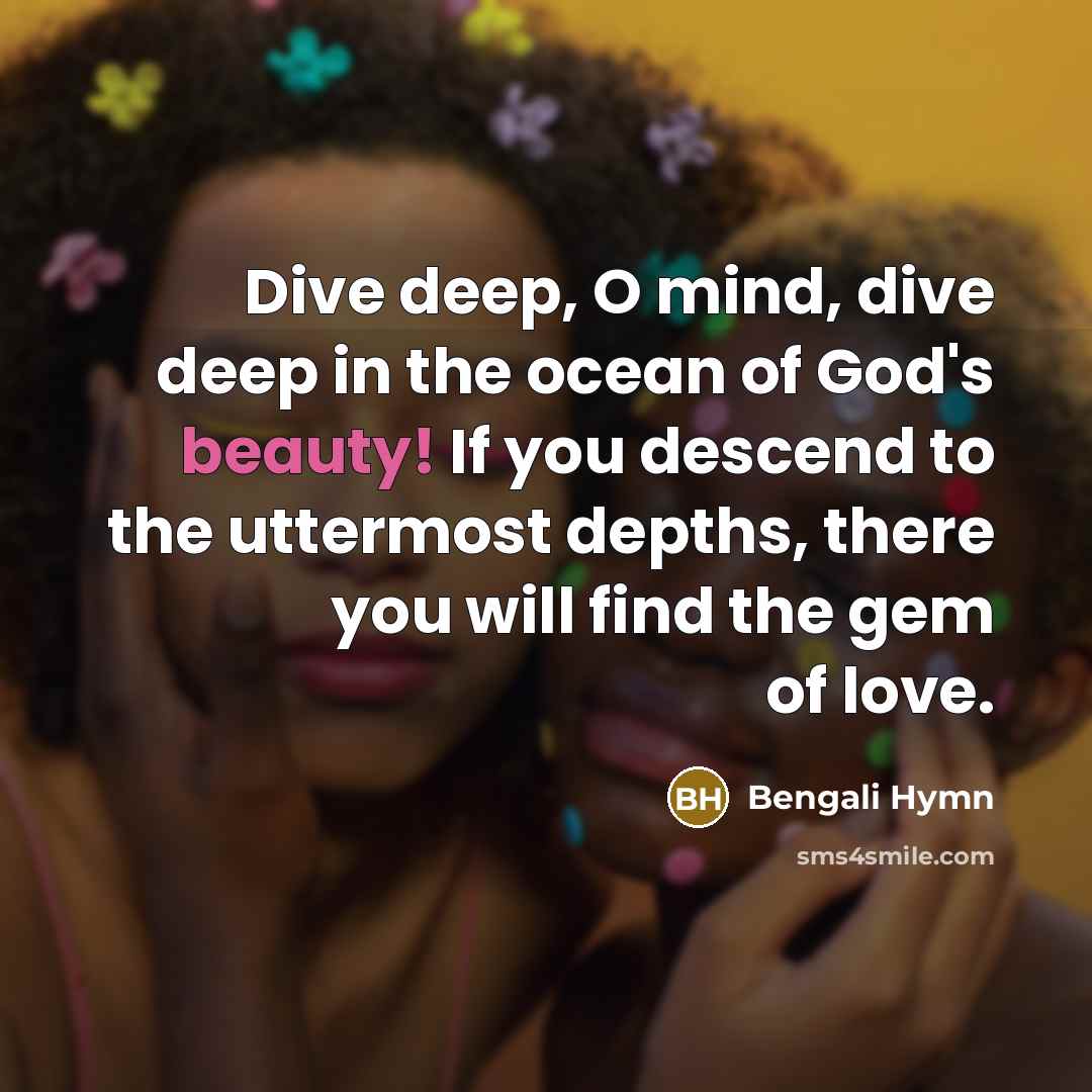“Dive deep, O mind, dive deep in the ocean of God's beauty! If you descend to the uttermost depths, there you will find the gem of love.” quote by Bengali Hymn