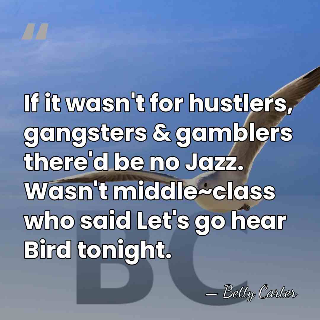 If it wasn't for hustlers, gangsters & gamblers there'd be no Jazz.&hellip; - Betty Carter