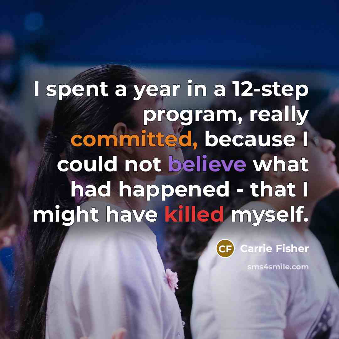 “I spent a year in a 12-step program, really committed, because I could not believe what had happened - that I might have killed myself.” quote by Carrie Fisher
