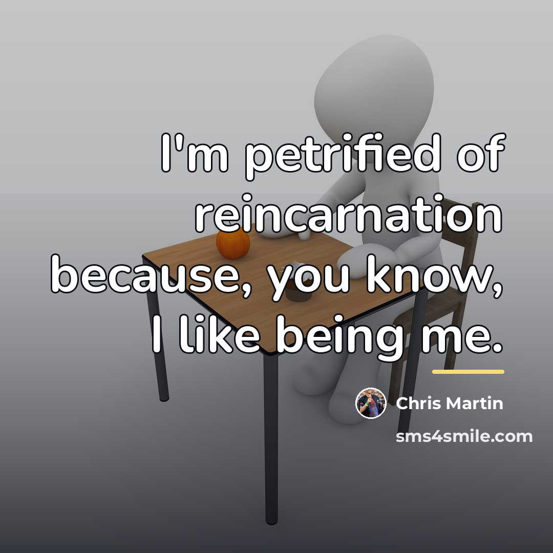 “I'm petrified of reincarnation because, you know, I like being…” quote by Chris Martin