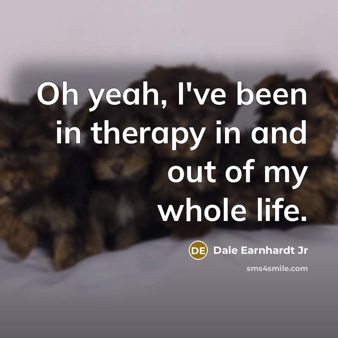 “Oh yeah, I've been in therapy in and out of…” quote by Dale Earnhardt Jr