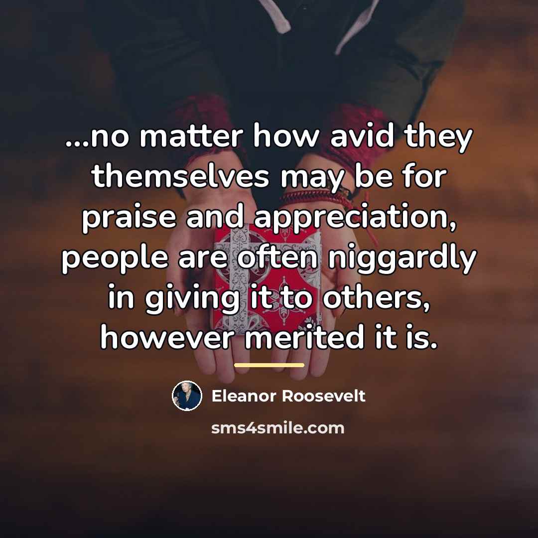 “...no matter how avid they themselves may be for praise…” quote by Eleanor Roosevelt