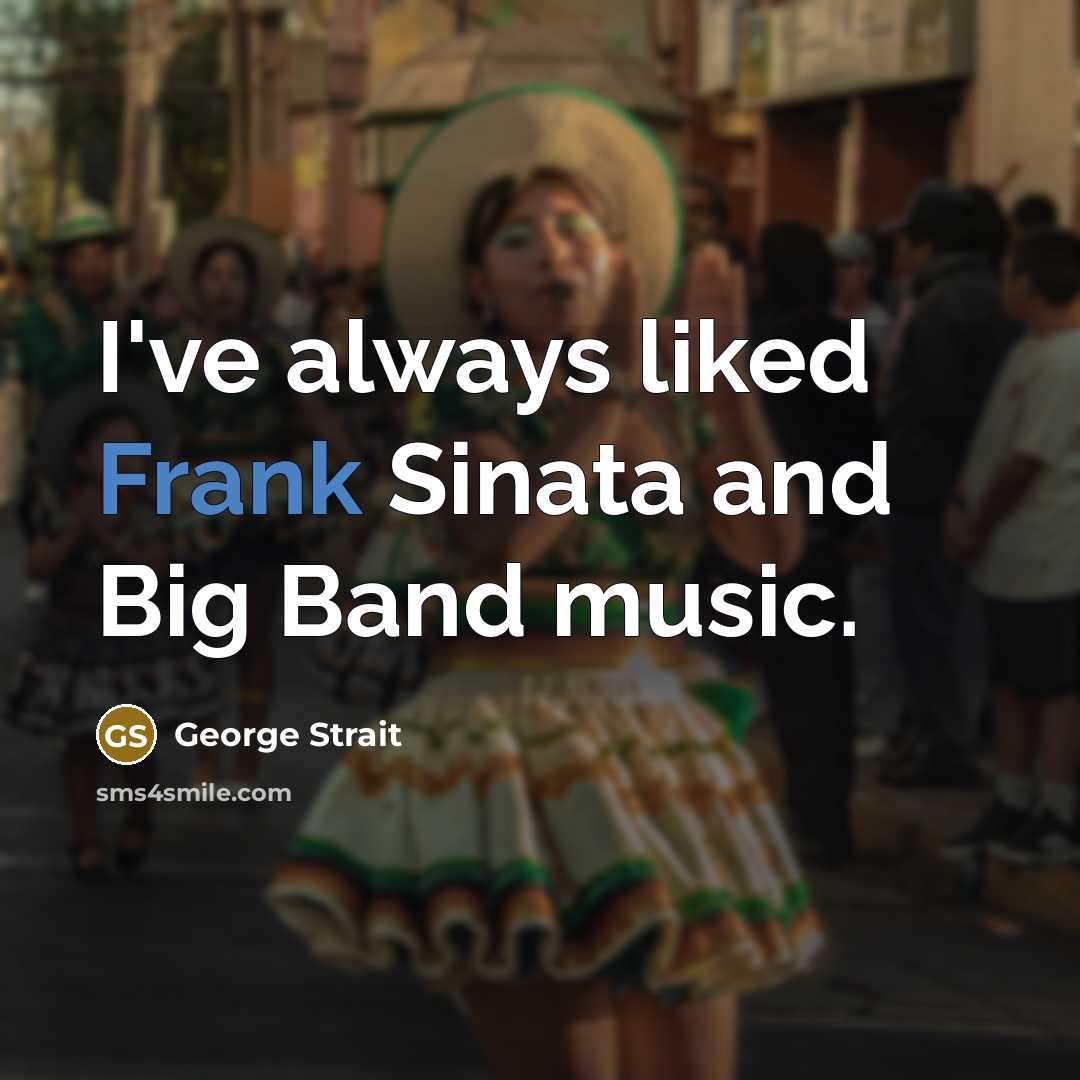 “I've always liked Frank Sinata and Big Band music.…” quote by George Strait