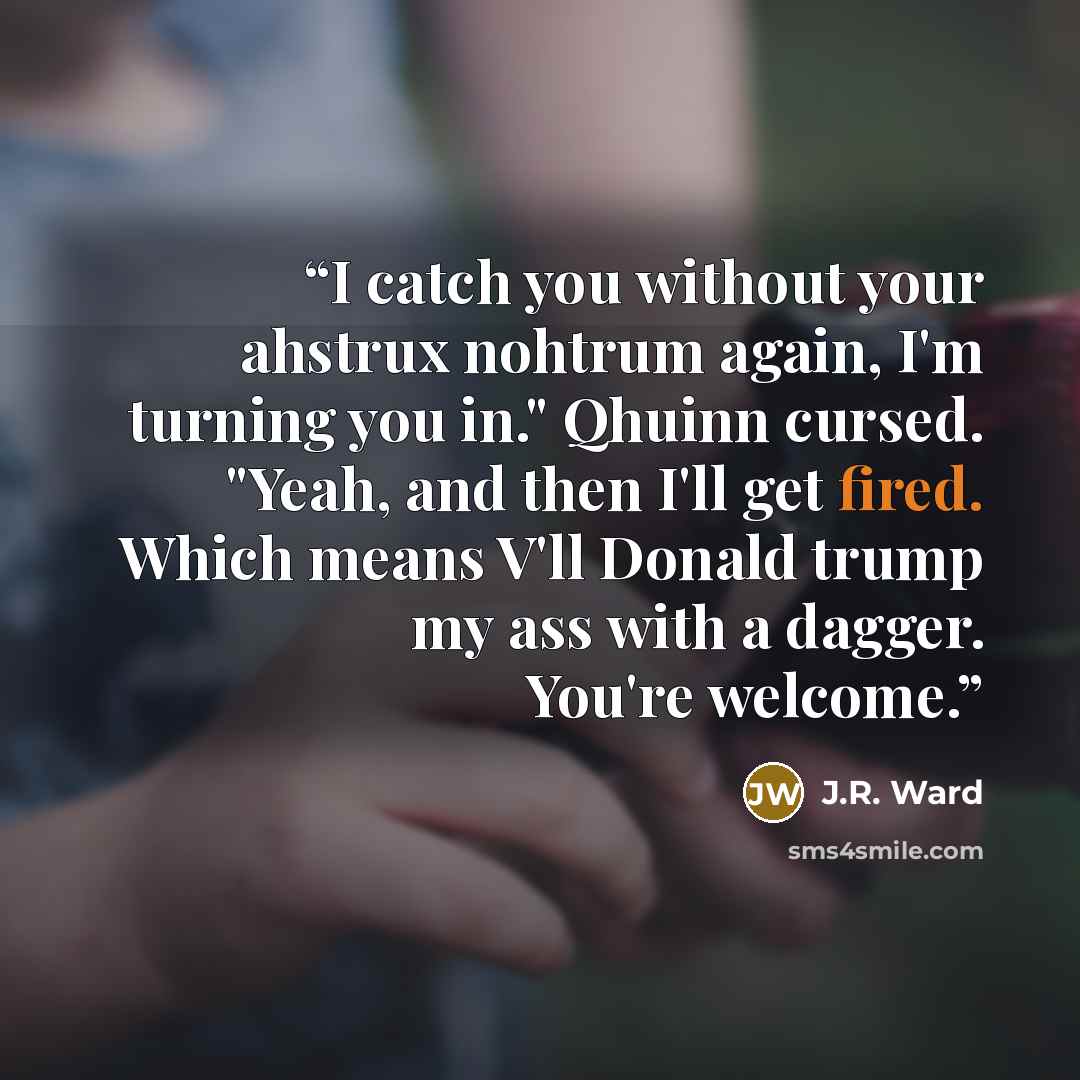 “I catch you without your ahstrux nohtrum again, I'm turning you in." Qhuinn cursed. "Yeah, and then I'll get fired. Which means V'll Donald trump my ass with a dagger. You're welcome.” quote by j.r. ward