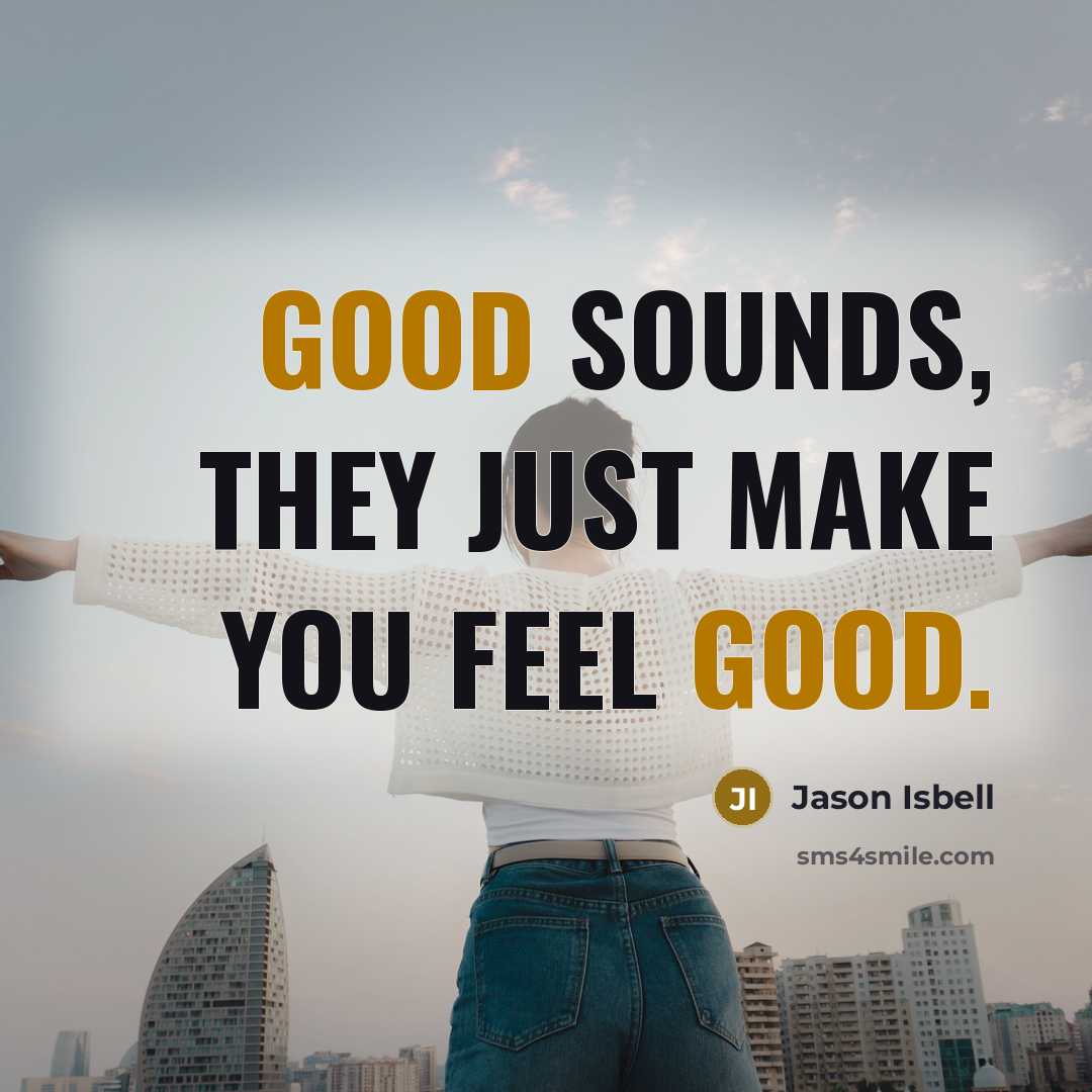 “Good sounds, they just make you feel good.…” quote by Jason Isbell