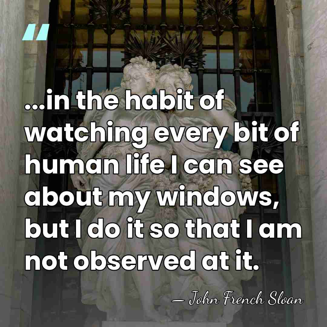 ...in the habit of watching every bit of human life I can&hellip; - John French Sloan