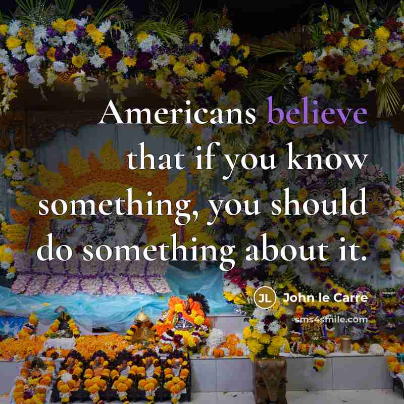 “Americans believe that if you know something, you should do…” quote by John le Carre