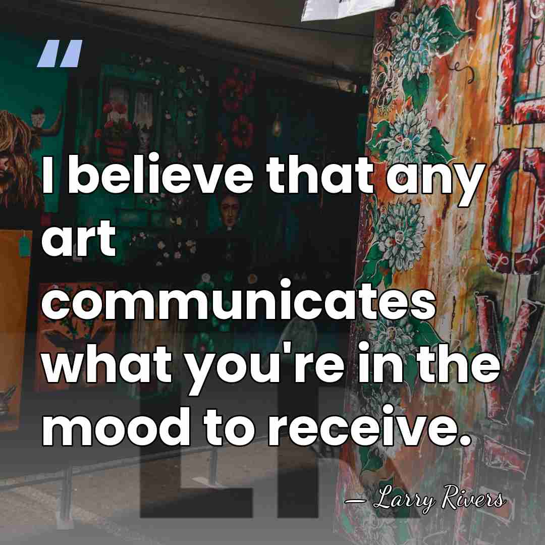 I believe that any art communicates what you're in the mood to&hellip; - Larry Rivers