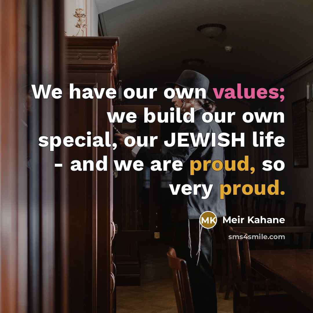 “We have our own values; we build our own special, our JEWISH life - and we are proud, so very proud.” quote by Meir Kahane