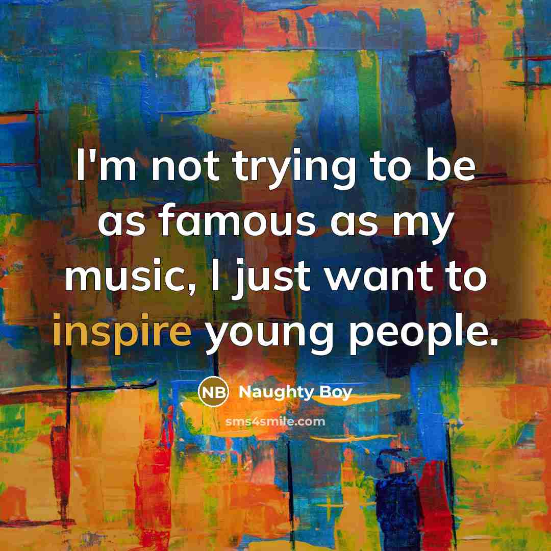 “I'm not trying to be as famous as my music,…” quote by Naughty Boy