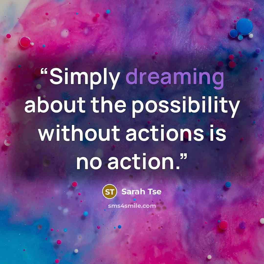 “Simply dreaming about the possibility without actions is no action.” quote by Sarah Tse