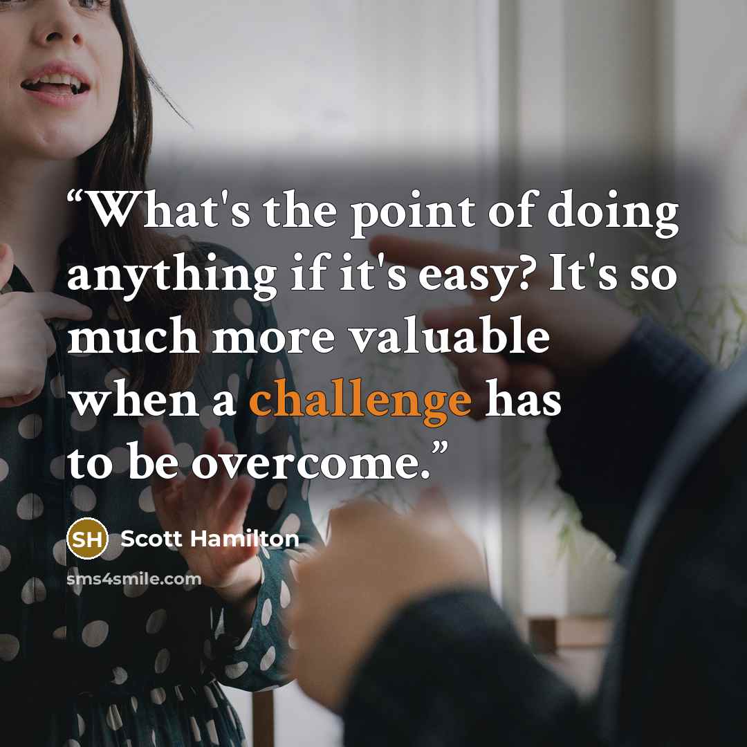 “What's the point of doing anything if it's easy? It's so much more valuable when a challenge has to be overcome.” quote by Scott Hamilton