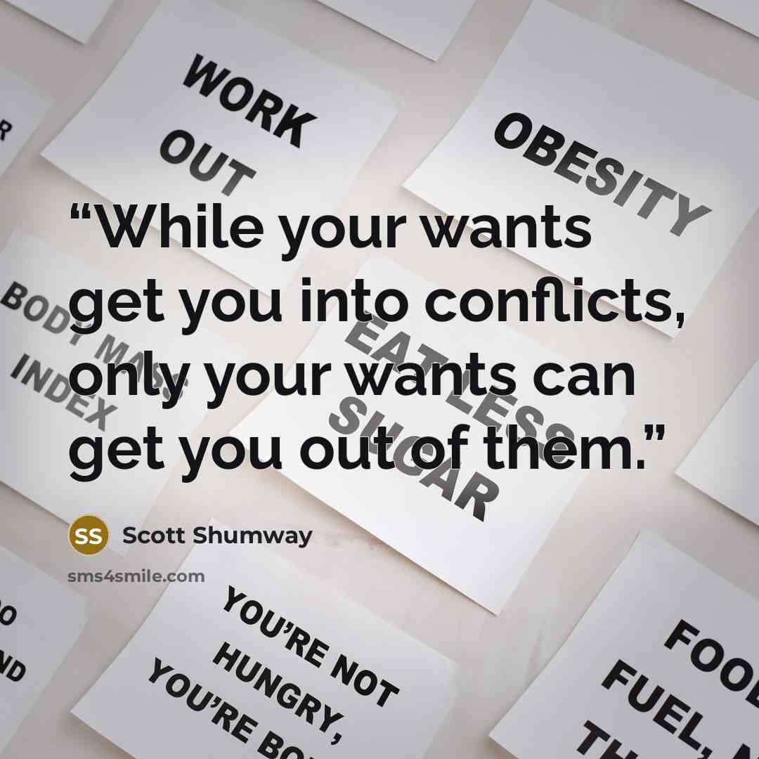 “While your wants get you into conflicts, only your wants can get you out of them.” quote by Scott Shumway