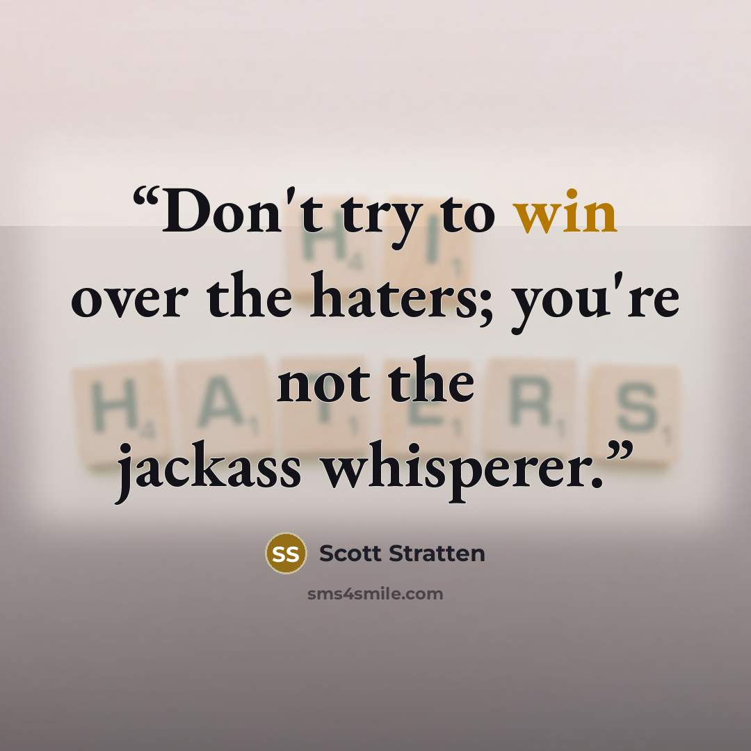“Don't try to win over the haters; you're not the jackass whisperer.” quote by Scott Stratten