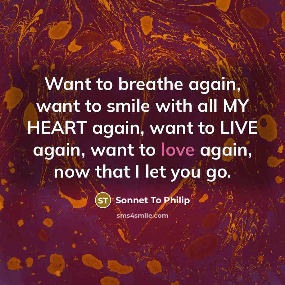 “Want to breathe again, want to smile with all MY HEART again, want to LIVE again, want to love again, now that I let you go.” quote by Sonnet To Philip