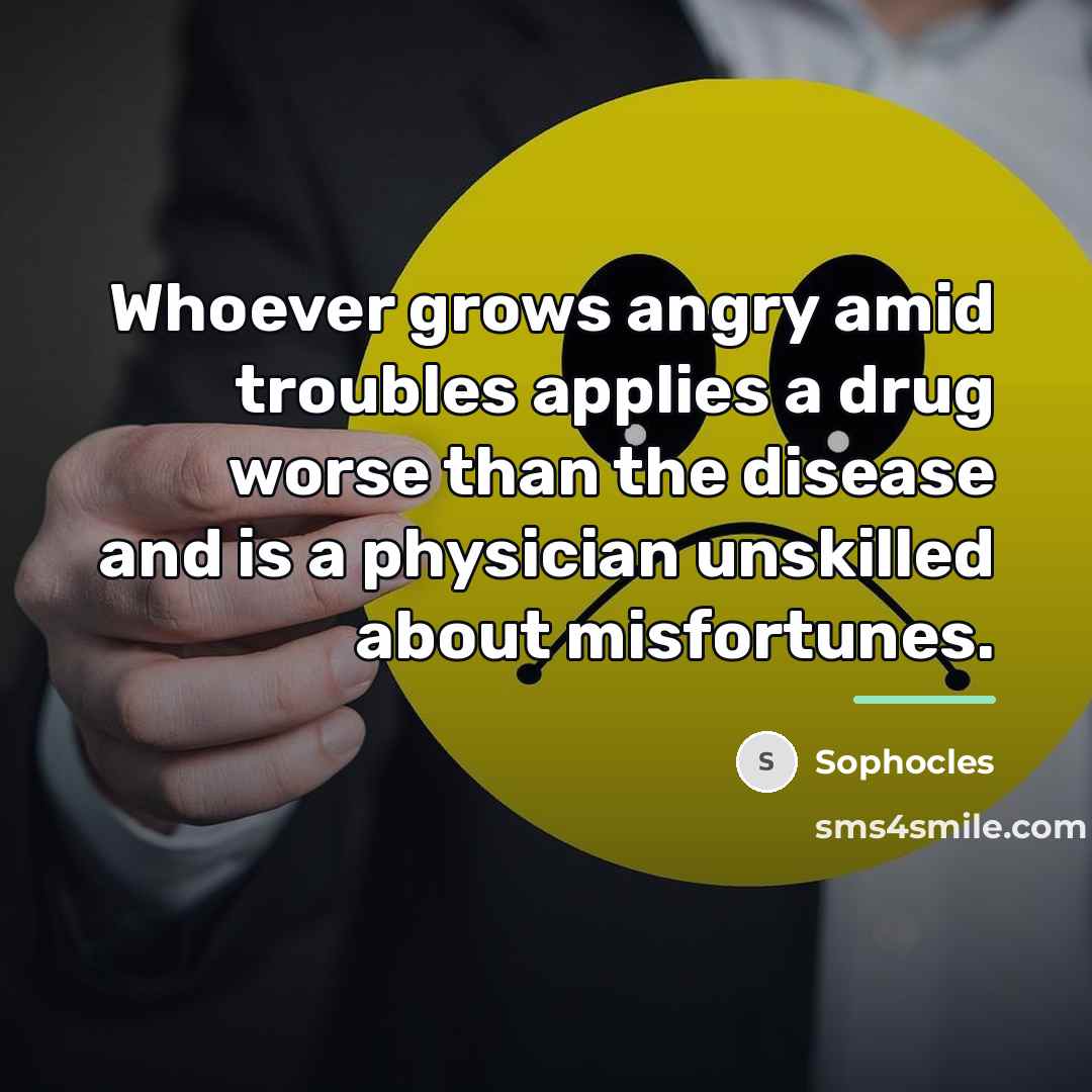“Whoever grows angry amid troubles applies a drug worse than…” quote by Sophocles